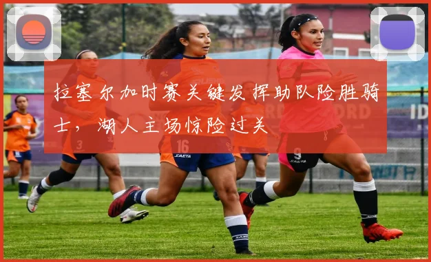 拉塞尔加时赛关键发挥助队险胜骑士，湖人主场惊险过关