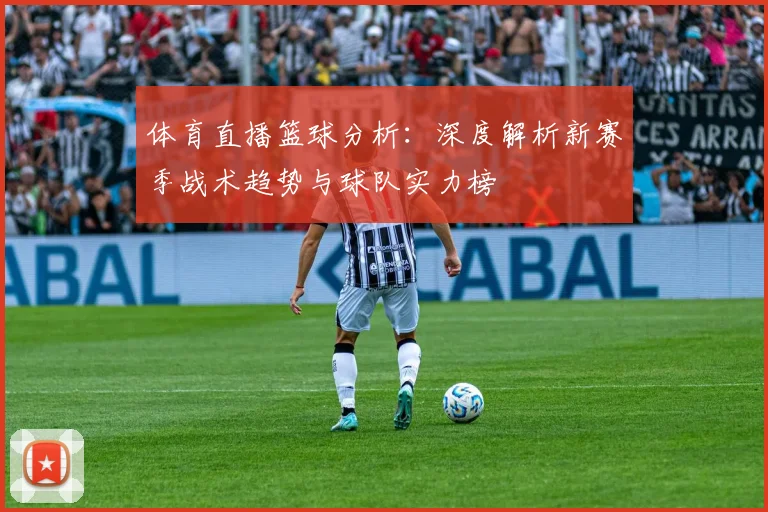 体育直播篮球分析：深度解析新赛季战术趋势与球队实力榜