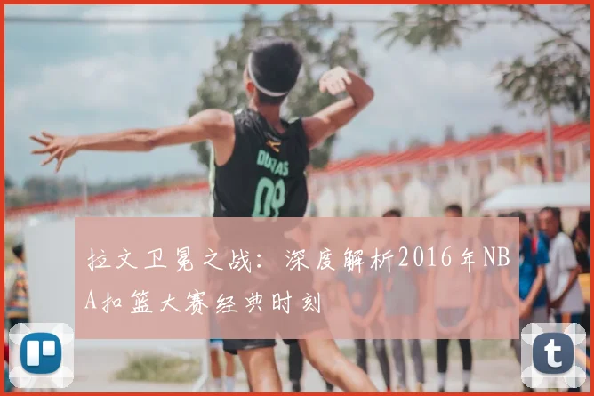 拉文卫冕之战：深度解析2016年NBA扣篮大赛经典时刻
