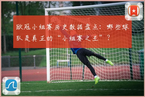 欧冠小组赛历史数据盘点：哪些球队是真正的“小组赛之王”？