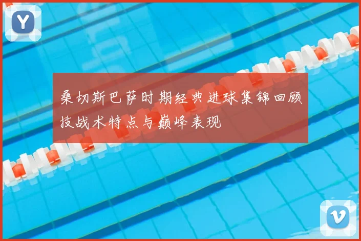 桑切斯巴萨时期经典进球集锦回顾技战术特点与巅峰表现