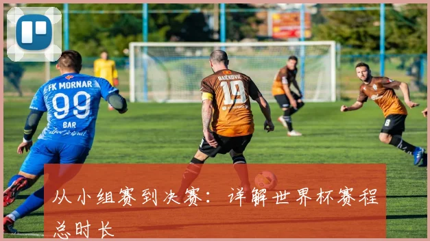 从小组赛到决赛：详解世界杯赛程总时长