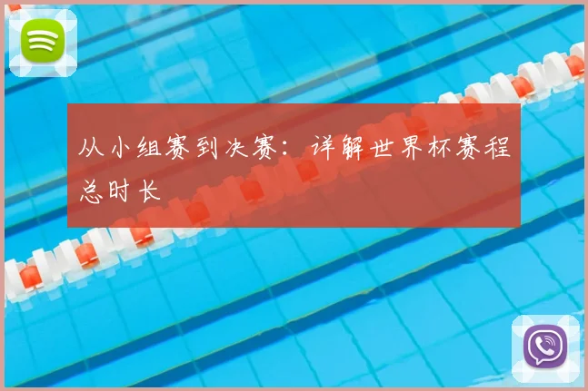 从小组赛到决赛：详解世界杯赛程总时长
