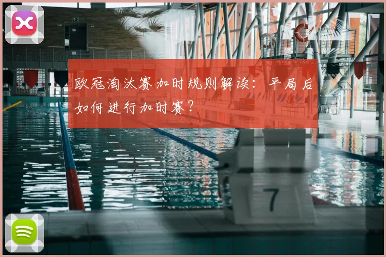 欧冠淘汰赛加时规则解读：平局后如何进行加时赛？