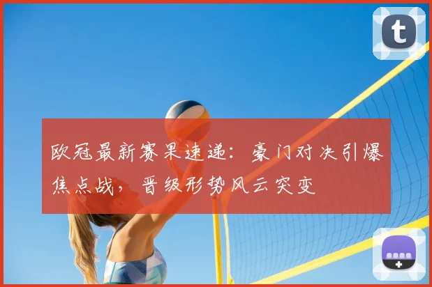 欧冠最新赛果速递：豪门对决引爆焦点战，晋级形势风云突变