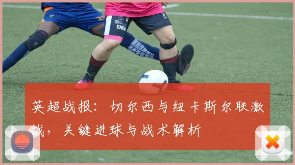 英超战报：切尔西与纽卡斯尔联激战，关键进球与战术解析