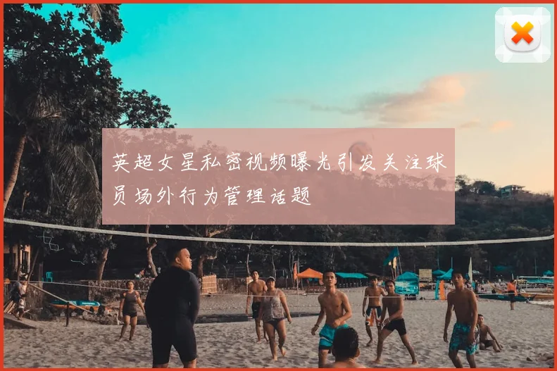 英超女星私密视频曝光引发关注球员场外行为管理话题