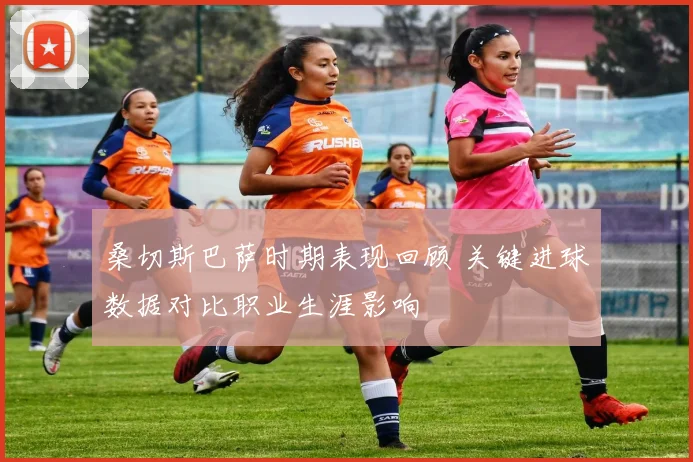 桑切斯巴萨时期表现回顾 关键进球数据对比职业生涯影响