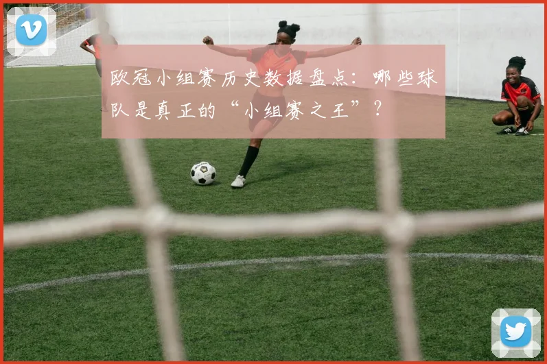 欧冠小组赛历史数据盘点：哪些球队是真正的“小组赛之王”？