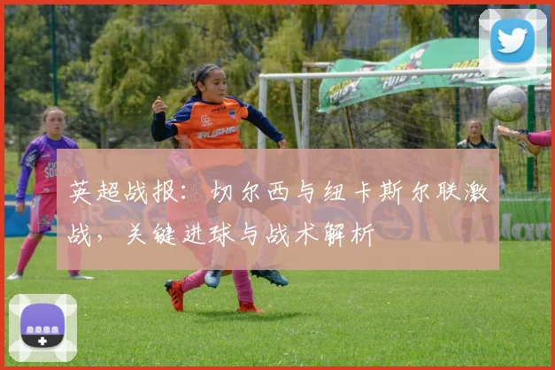 英超战报：切尔西与纽卡斯尔联激战，关键进球与战术解析