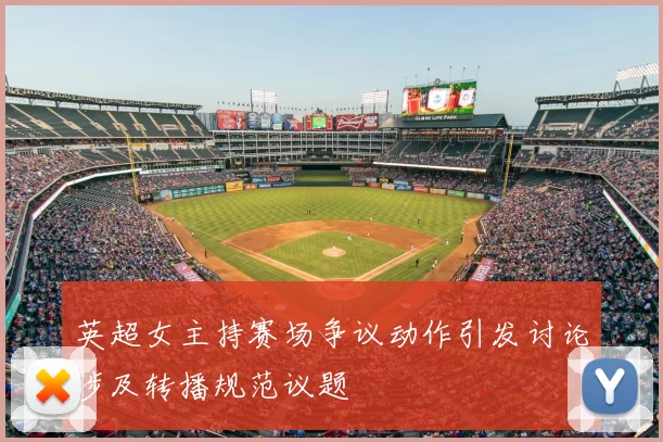 英超女主持赛场争议动作引发讨论涉及转播规范议题