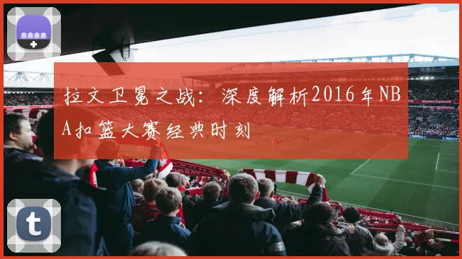 拉文卫冕之战：深度解析2016年NBA扣篮大赛经典时刻