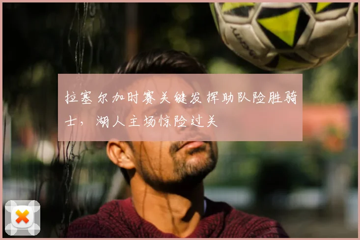 拉塞尔加时赛关键发挥助队险胜骑士，湖人主场惊险过关